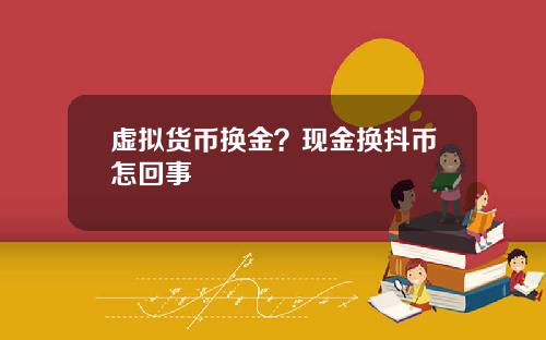 虚拟货币换金？现金换抖币怎回事