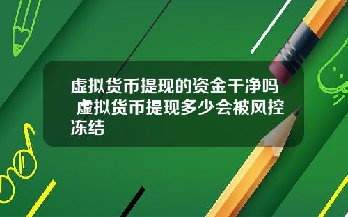 虚拟货币提现的资金干净吗 虚拟货币提现多少会被风控冻结