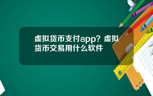 虚拟货币支付app？虚拟货币交易用什么软件