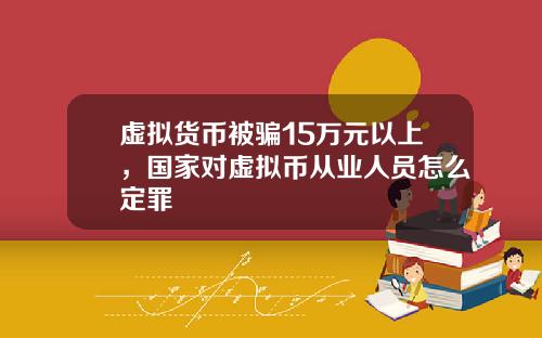 虚拟货币被骗15万元以上，国家对虚拟币从业人员怎么定罪