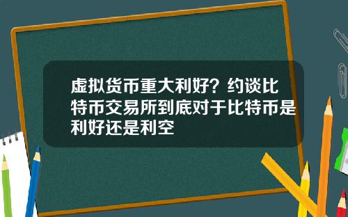 虚拟货币重大利好？约谈比特币交易所到底对于比特币是利好还是利空