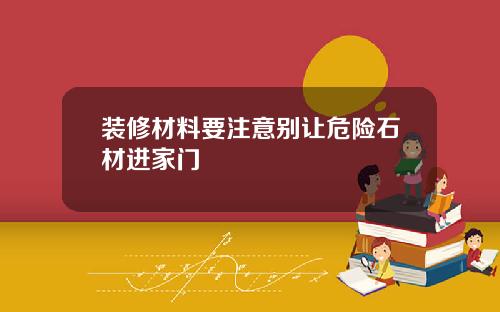 装修材料要注意别让危险石材进家门