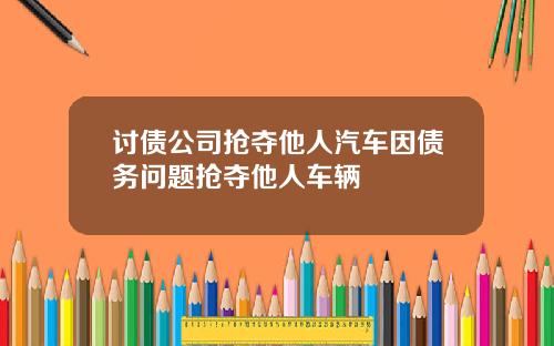 讨债公司抢夺他人汽车因债务问题抢夺他人车辆