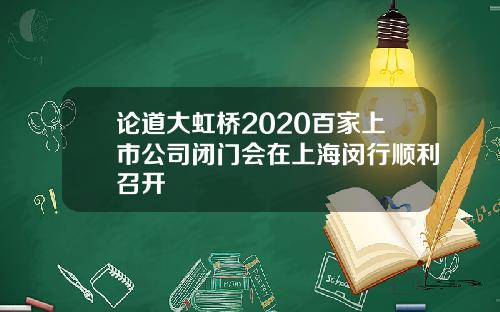 论道大虹桥2020百家上市公司闭门会在上海闵行顺利召开