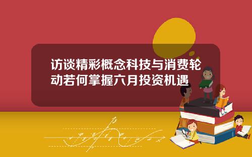 访谈精彩概念科技与消费轮动若何掌握六月投资机遇