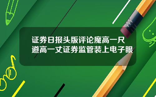 证券日报头版评论魔高一尺道高一丈证券监管装上电子眼