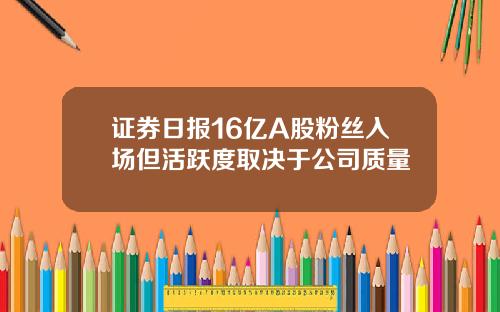 证券日报16亿A股粉丝入场但活跃度取决于公司质量