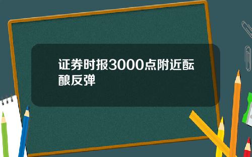 证券时报3000点附近酝酿反弹