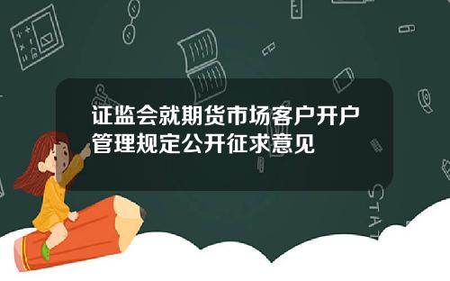 证监会就期货市场客户开户管理规定公开征求意见