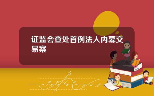 证监会查处首例法人内幕交易案