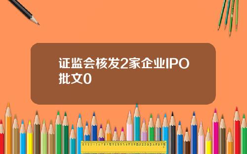 证监会核发2家企业IPO批文0