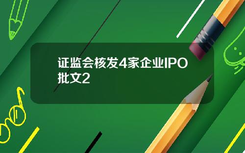 证监会核发4家企业IPO批文2