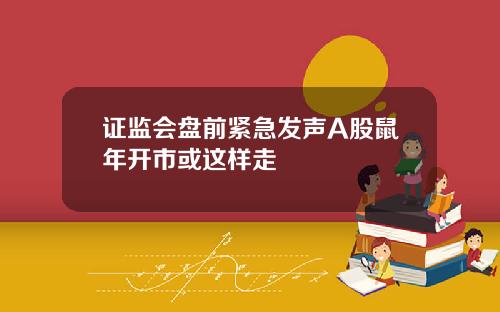 证监会盘前紧急发声A股鼠年开市或这样走