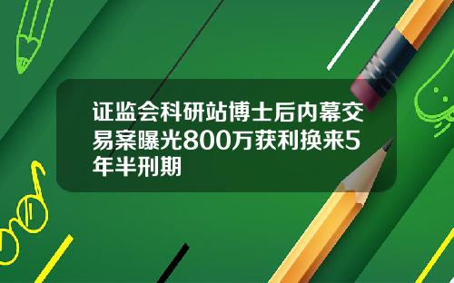 证监会科研站博士后内幕交易案曝光800万获利换来5年半刑期