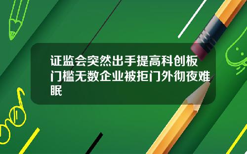 证监会突然出手提高科创板门槛无数企业被拒门外彻夜难眠