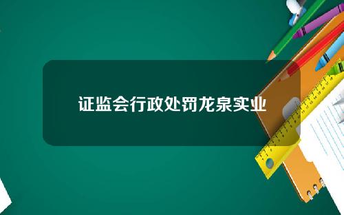 证监会行政处罚龙泉实业