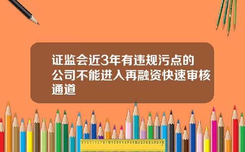 证监会近3年有违规污点的公司不能进入再融资快速审核通道