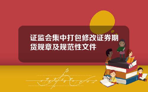 证监会集中打包修改证券期货规章及规范性文件