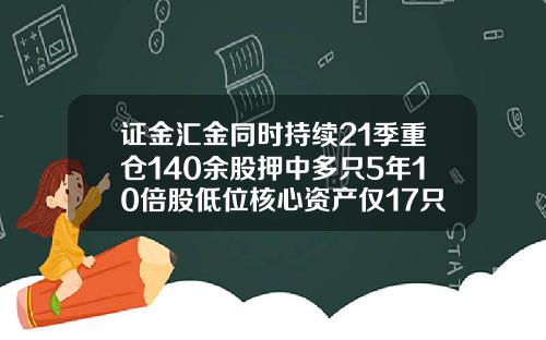 证金汇金同时持续21季重仓140余股押中多只5年10倍股低位核心资产仅17只