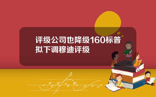 评级公司也降级160标普拟下调穆迪评级