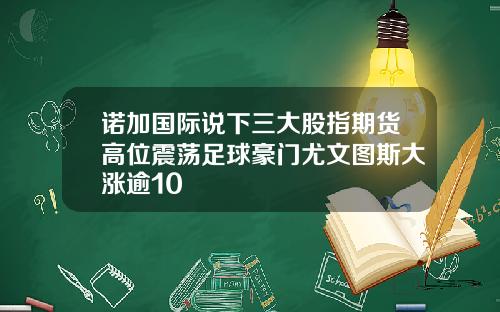 诺加国际说下三大股指期货高位震荡足球豪门尤文图斯大涨逾10