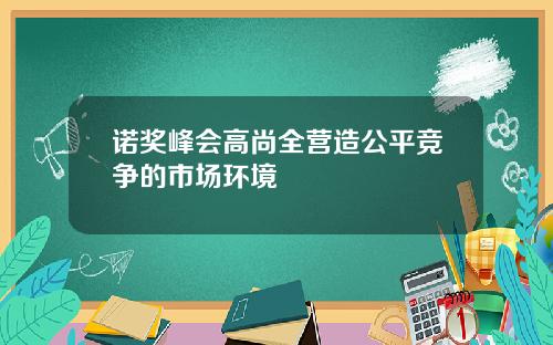 诺奖峰会高尚全营造公平竞争的市场环境