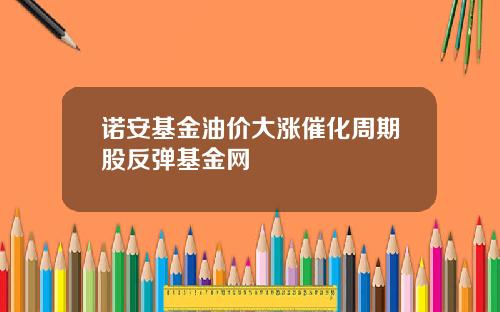 诺安基金油价大涨催化周期股反弹基金网