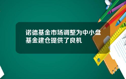 诺德基金市场调整为中小盘基金建仓提供了良机