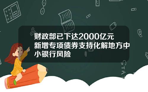 财政部已下达2000亿元新增专项债券支持化解地方中小银行风险