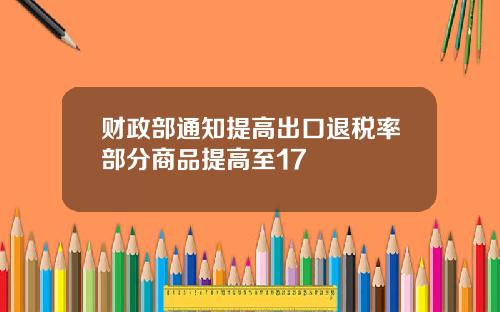 财政部通知提高出口退税率部分商品提高至17