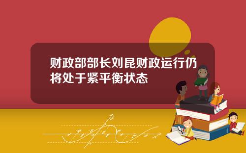 财政部部长刘昆财政运行仍将处于紧平衡状态