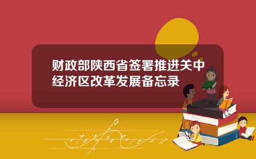 财政部陕西省签署推进关中经济区改革发展备忘录