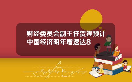 财经委员会副主任贺铿预计中国经济明年增速达8