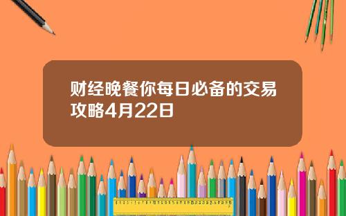 财经晚餐你每日必备的交易攻略4月22日