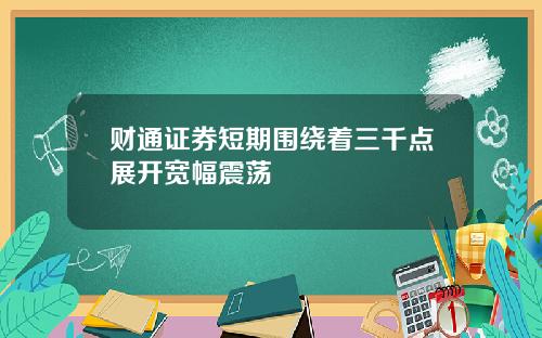 财通证券短期围绕着三千点展开宽幅震荡