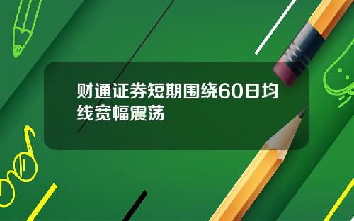 财通证券短期围绕60日均线宽幅震荡