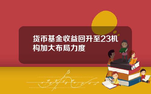 货币基金收益回升至23机构加大布局力度