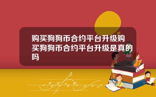 购买狗狗币合约平台升级购买狗狗币合约平台升级是真的吗