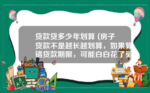 贷款贷多少年划算 (房子贷款不是越长越划算，如果算错贷款期限，可能白白花了冤枉钱)