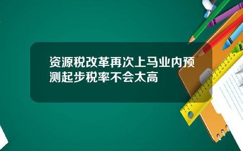 资源税改革再次上马业内预测起步税率不会太高