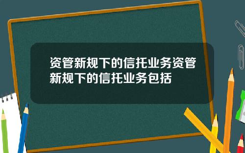 资管新规下的信托业务资管新规下的信托业务包括