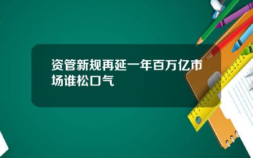 资管新规再延一年百万亿市场谁松口气