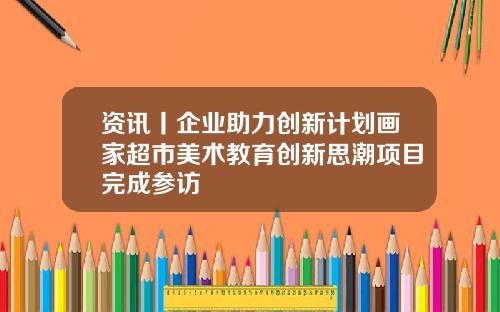 资讯丨企业助力创新计划画家超市美术教育创新思潮项目完成参访