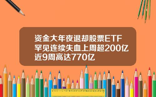 资金大年夜退却股票ETF罕见连续失血上周超200亿近9周高达770亿