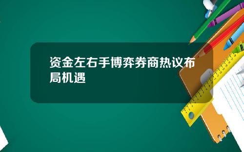 资金左右手博弈券商热议布局机遇