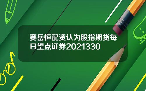 赛岳恒配资认为股指期货每日望点证券2021330