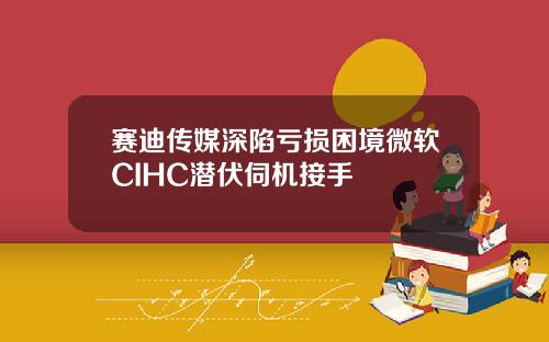 赛迪传媒深陷亏损困境微软CIHC潜伏伺机接手