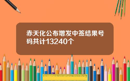 赤天化公布增发中签结果号码共计13240个