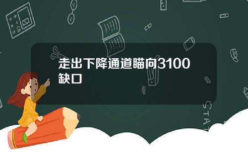 走出下降通道瞄向3100缺口