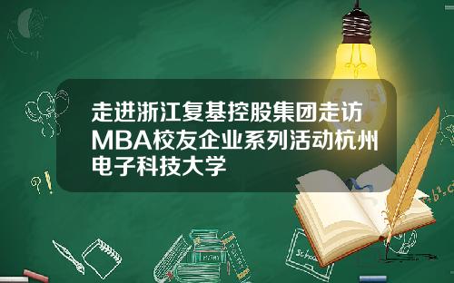 走进浙江复基控股集团走访MBA校友企业系列活动杭州电子科技大学